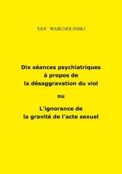 Dix séances psychiatriques à propos de la désaggravation du viol ou L'ignorance de la gravité de l'acte sexuel