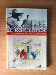 Le Symbolique, le sacré, la spiritualité dans l'oeuvre de Le Corbusier